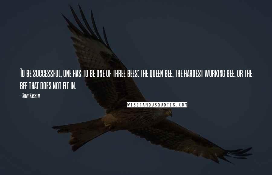 Suzy Kassem Quotes: To be successful, one has to be one of three bees: the queen bee, the hardest working bee, or the bee that does not fit in.