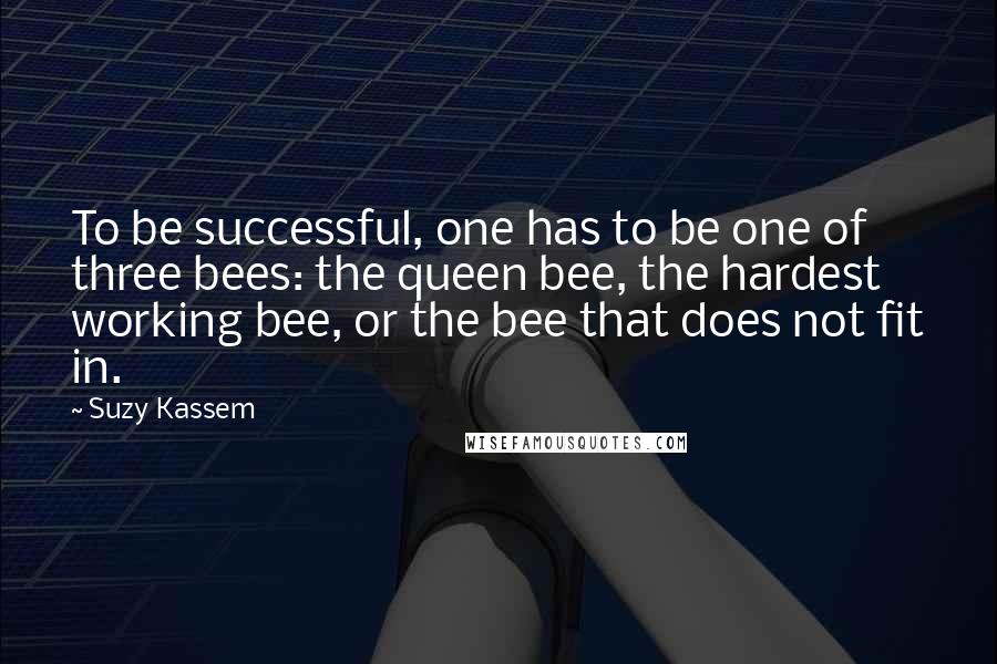 Suzy Kassem Quotes: To be successful, one has to be one of three bees: the queen bee, the hardest working bee, or the bee that does not fit in.