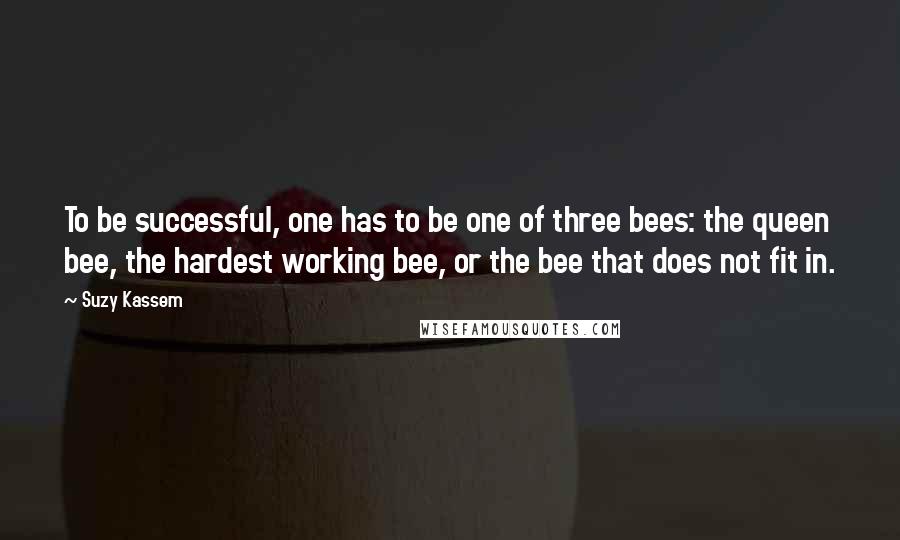 Suzy Kassem Quotes: To be successful, one has to be one of three bees: the queen bee, the hardest working bee, or the bee that does not fit in.