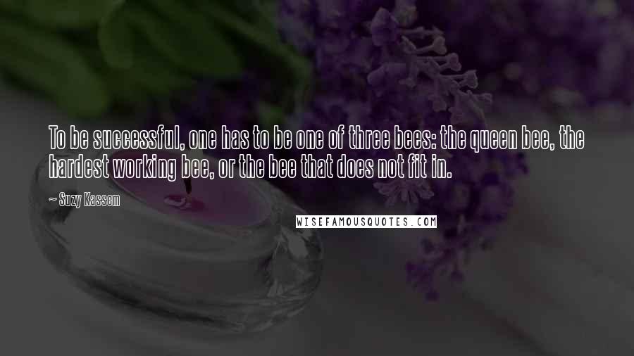 Suzy Kassem Quotes: To be successful, one has to be one of three bees: the queen bee, the hardest working bee, or the bee that does not fit in.