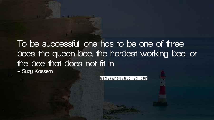 Suzy Kassem Quotes: To be successful, one has to be one of three bees: the queen bee, the hardest working bee, or the bee that does not fit in.