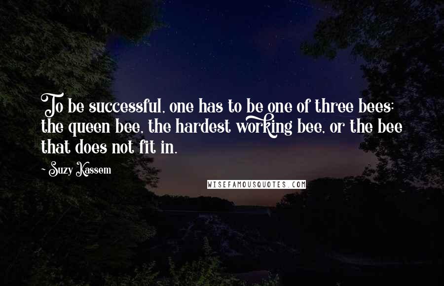 Suzy Kassem Quotes: To be successful, one has to be one of three bees: the queen bee, the hardest working bee, or the bee that does not fit in.