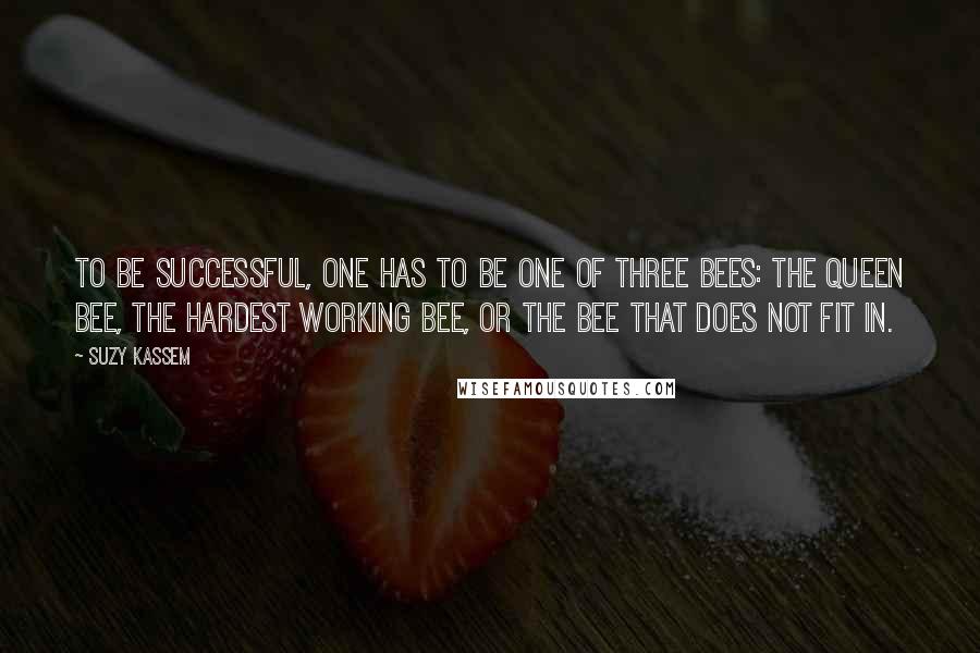 Suzy Kassem Quotes: To be successful, one has to be one of three bees: the queen bee, the hardest working bee, or the bee that does not fit in.