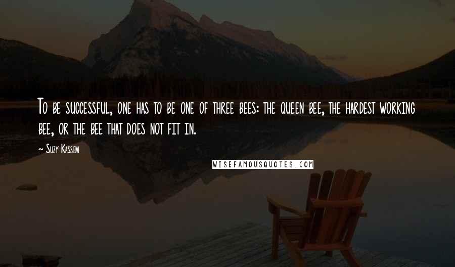 Suzy Kassem Quotes: To be successful, one has to be one of three bees: the queen bee, the hardest working bee, or the bee that does not fit in.