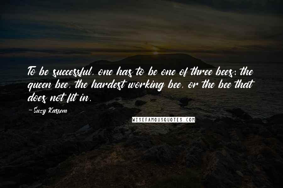 Suzy Kassem Quotes: To be successful, one has to be one of three bees: the queen bee, the hardest working bee, or the bee that does not fit in.