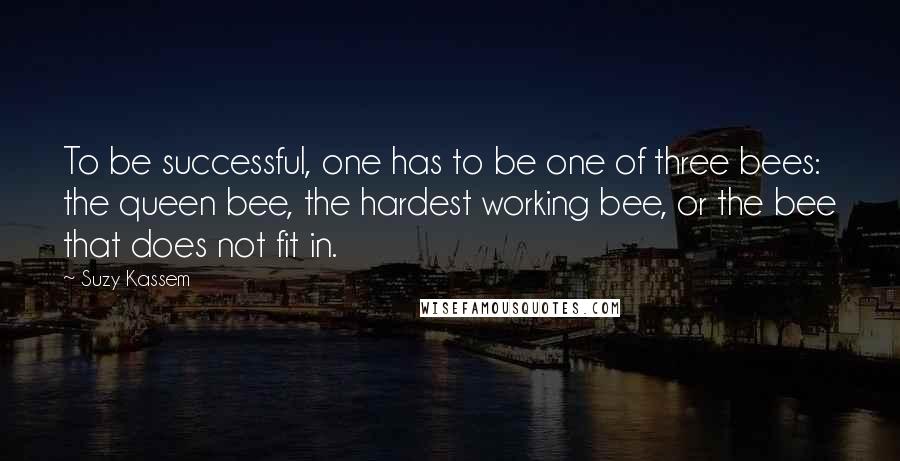 Suzy Kassem Quotes: To be successful, one has to be one of three bees: the queen bee, the hardest working bee, or the bee that does not fit in.