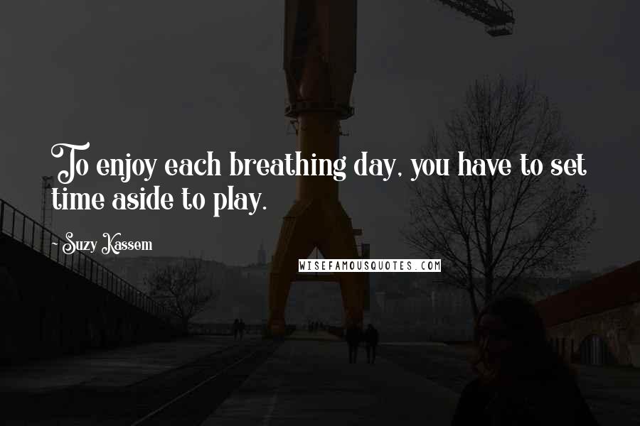 Suzy Kassem Quotes: To enjoy each breathing day, you have to set time aside to play.