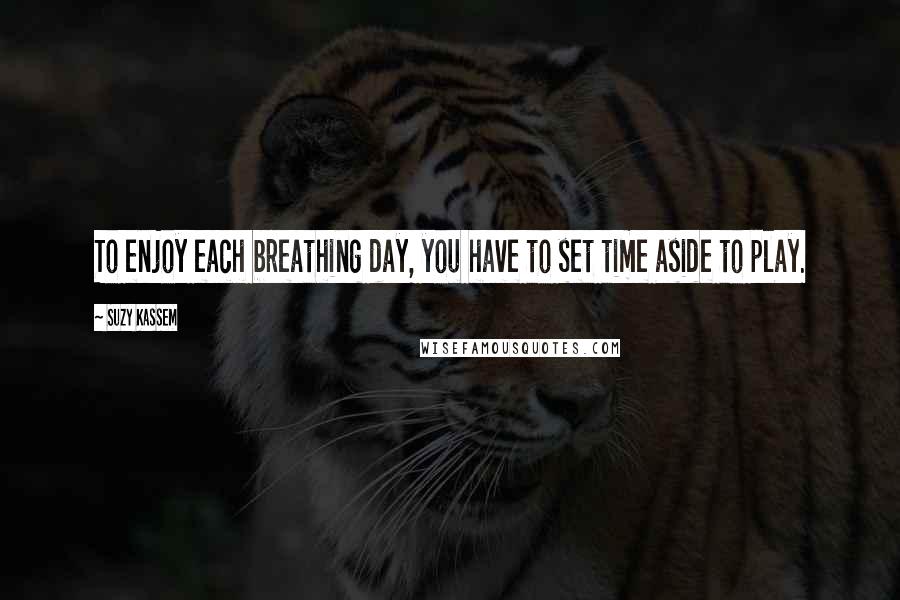 Suzy Kassem Quotes: To enjoy each breathing day, you have to set time aside to play.