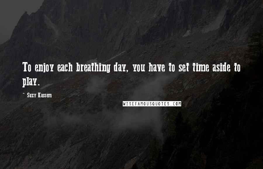 Suzy Kassem Quotes: To enjoy each breathing day, you have to set time aside to play.