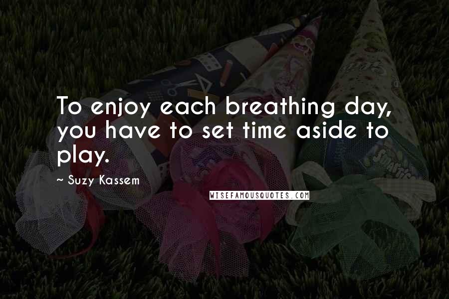 Suzy Kassem Quotes: To enjoy each breathing day, you have to set time aside to play.