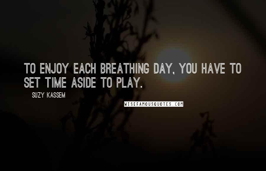 Suzy Kassem Quotes: To enjoy each breathing day, you have to set time aside to play.