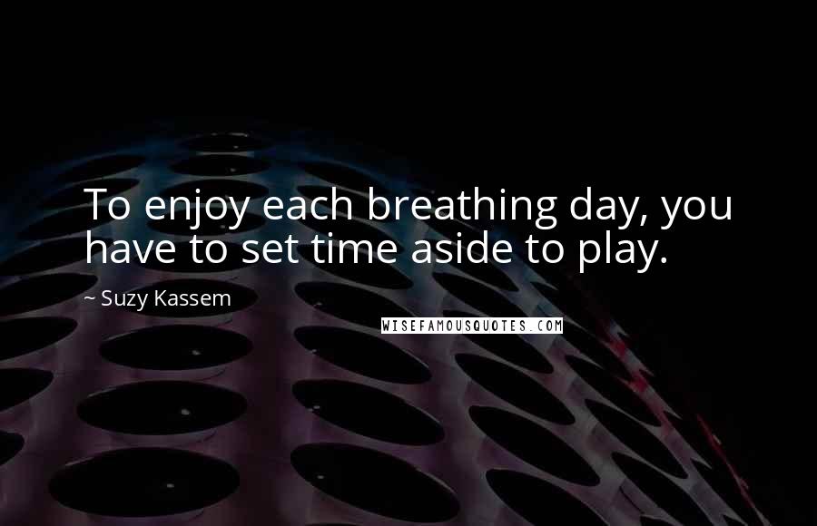 Suzy Kassem Quotes: To enjoy each breathing day, you have to set time aside to play.