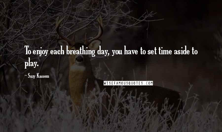 Suzy Kassem Quotes: To enjoy each breathing day, you have to set time aside to play.