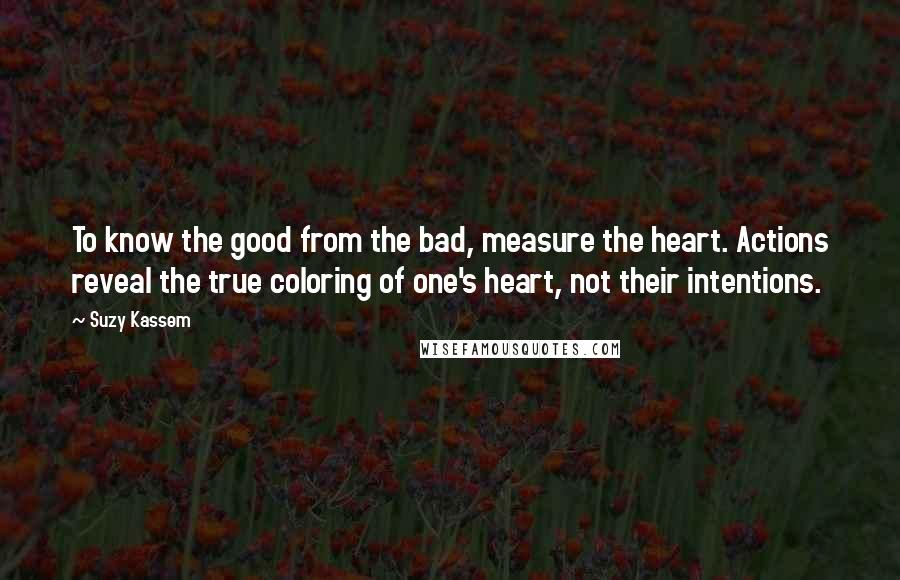 Suzy Kassem Quotes: To know the good from the bad, measure the heart. Actions reveal the true coloring of one's heart, not their intentions.