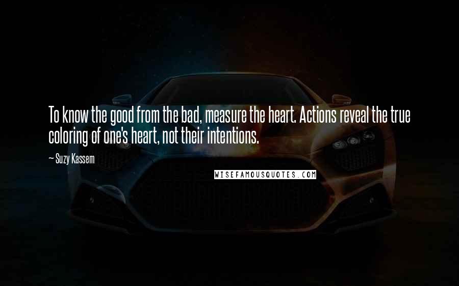 Suzy Kassem Quotes: To know the good from the bad, measure the heart. Actions reveal the true coloring of one's heart, not their intentions.