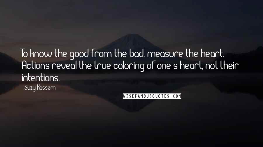 Suzy Kassem Quotes: To know the good from the bad, measure the heart. Actions reveal the true coloring of one's heart, not their intentions.