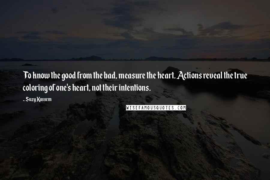 Suzy Kassem Quotes: To know the good from the bad, measure the heart. Actions reveal the true coloring of one's heart, not their intentions.