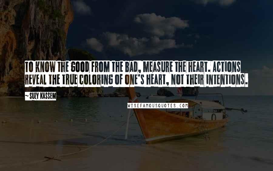 Suzy Kassem Quotes: To know the good from the bad, measure the heart. Actions reveal the true coloring of one's heart, not their intentions.