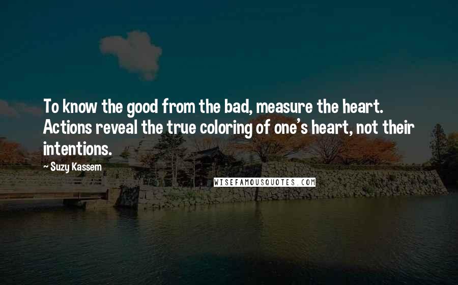 Suzy Kassem Quotes: To know the good from the bad, measure the heart. Actions reveal the true coloring of one's heart, not their intentions.