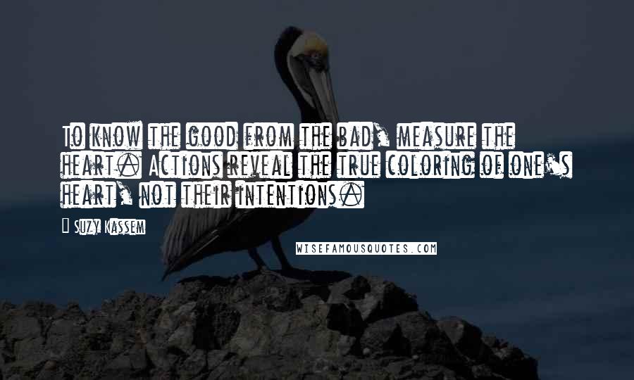 Suzy Kassem Quotes: To know the good from the bad, measure the heart. Actions reveal the true coloring of one's heart, not their intentions.