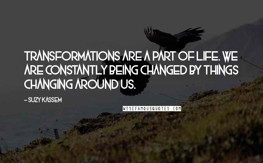 Suzy Kassem Quotes: Transformations are a part of life. We are constantly being changed by things changing around us.