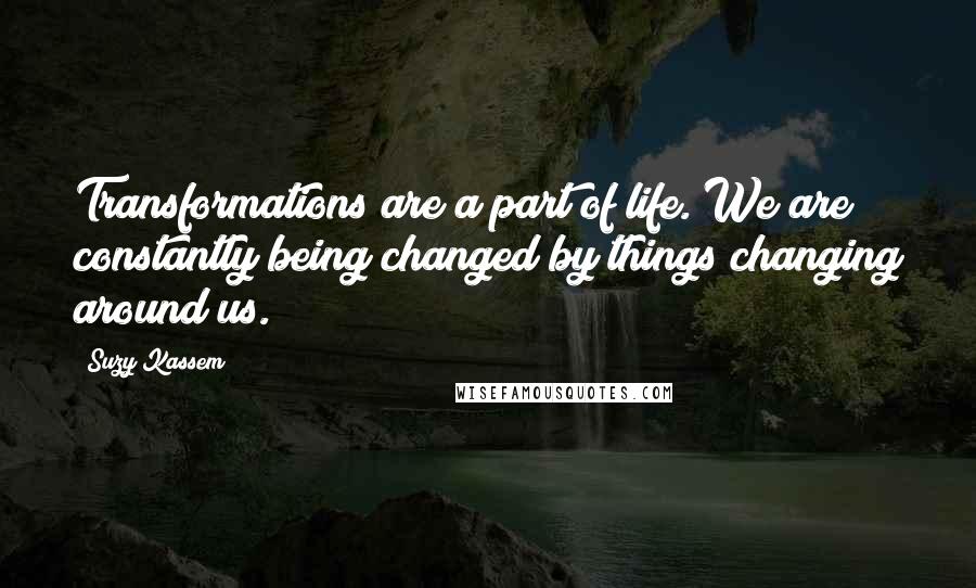 Suzy Kassem Quotes: Transformations are a part of life. We are constantly being changed by things changing around us.