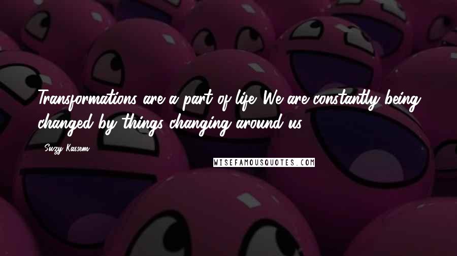 Suzy Kassem Quotes: Transformations are a part of life. We are constantly being changed by things changing around us.