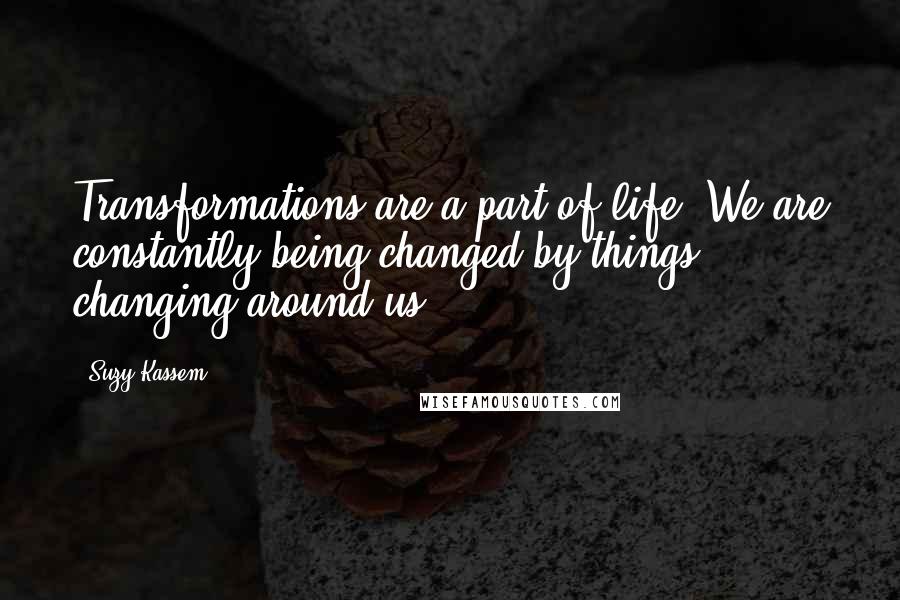 Suzy Kassem Quotes: Transformations are a part of life. We are constantly being changed by things changing around us.