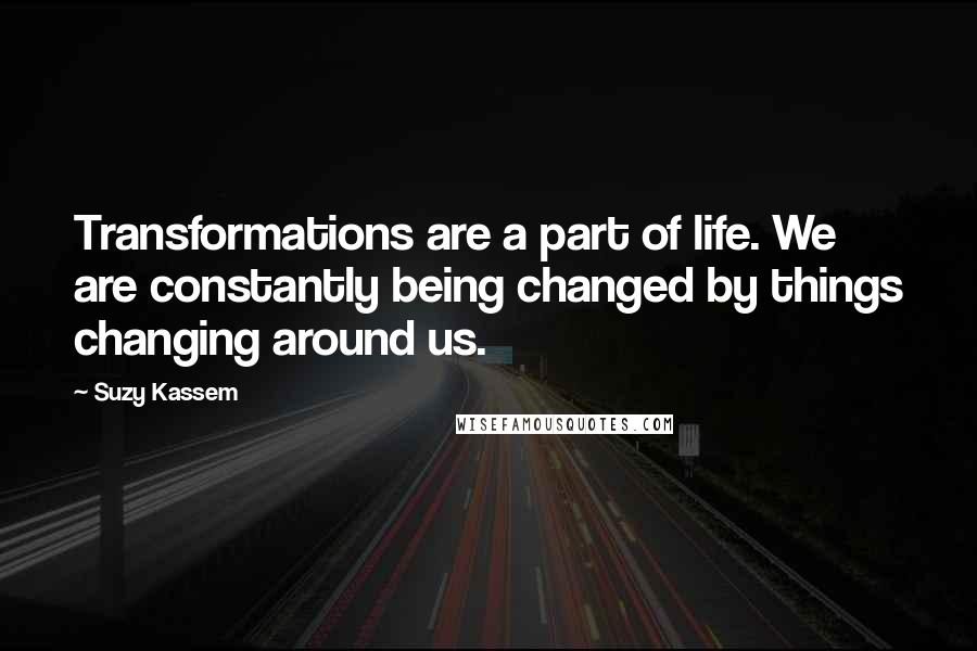Suzy Kassem Quotes: Transformations are a part of life. We are constantly being changed by things changing around us.