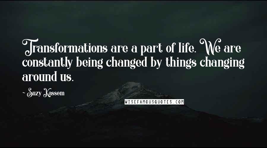 Suzy Kassem Quotes: Transformations are a part of life. We are constantly being changed by things changing around us.