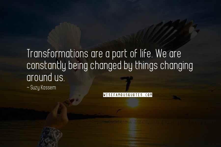 Suzy Kassem Quotes: Transformations are a part of life. We are constantly being changed by things changing around us.