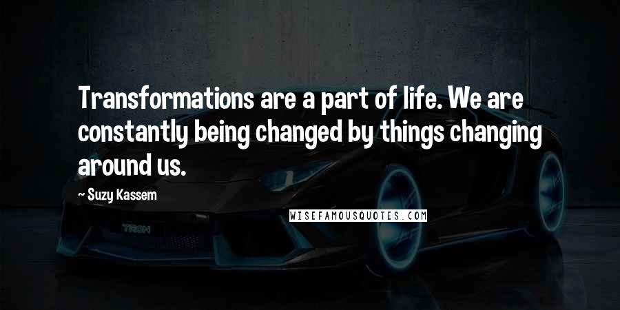 Suzy Kassem Quotes: Transformations are a part of life. We are constantly being changed by things changing around us.