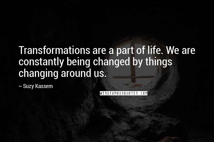 Suzy Kassem Quotes: Transformations are a part of life. We are constantly being changed by things changing around us.