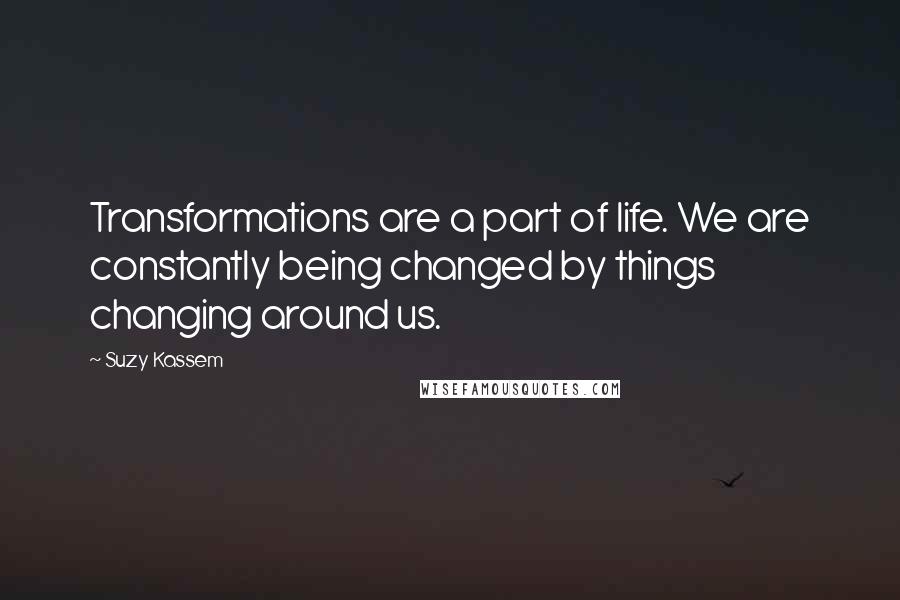 Suzy Kassem Quotes: Transformations are a part of life. We are constantly being changed by things changing around us.