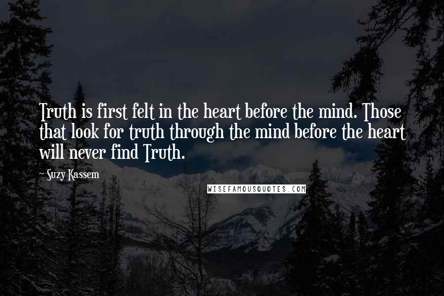 Suzy Kassem Quotes: Truth is first felt in the heart before the mind. Those that look for truth through the mind before the heart will never find Truth.