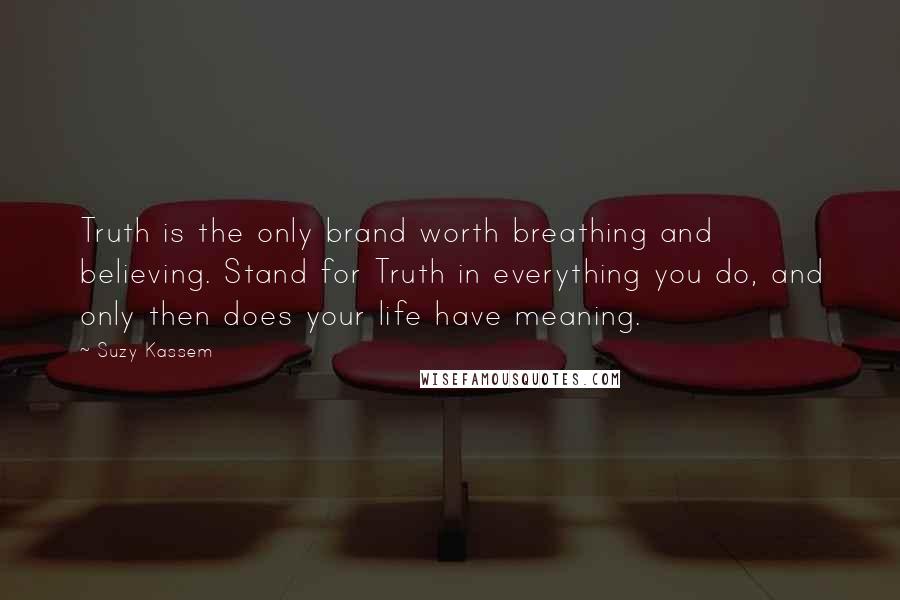 Suzy Kassem Quotes: Truth is the only brand worth breathing and believing. Stand for Truth in everything you do, and only then does your life have meaning.