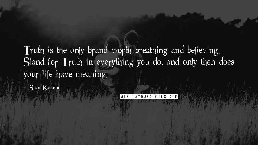 Suzy Kassem Quotes: Truth is the only brand worth breathing and believing. Stand for Truth in everything you do, and only then does your life have meaning.