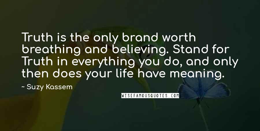 Suzy Kassem Quotes: Truth is the only brand worth breathing and believing. Stand for Truth in everything you do, and only then does your life have meaning.