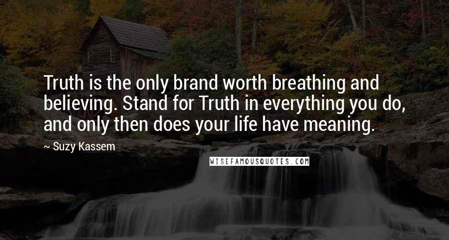 Suzy Kassem Quotes: Truth is the only brand worth breathing and believing. Stand for Truth in everything you do, and only then does your life have meaning.