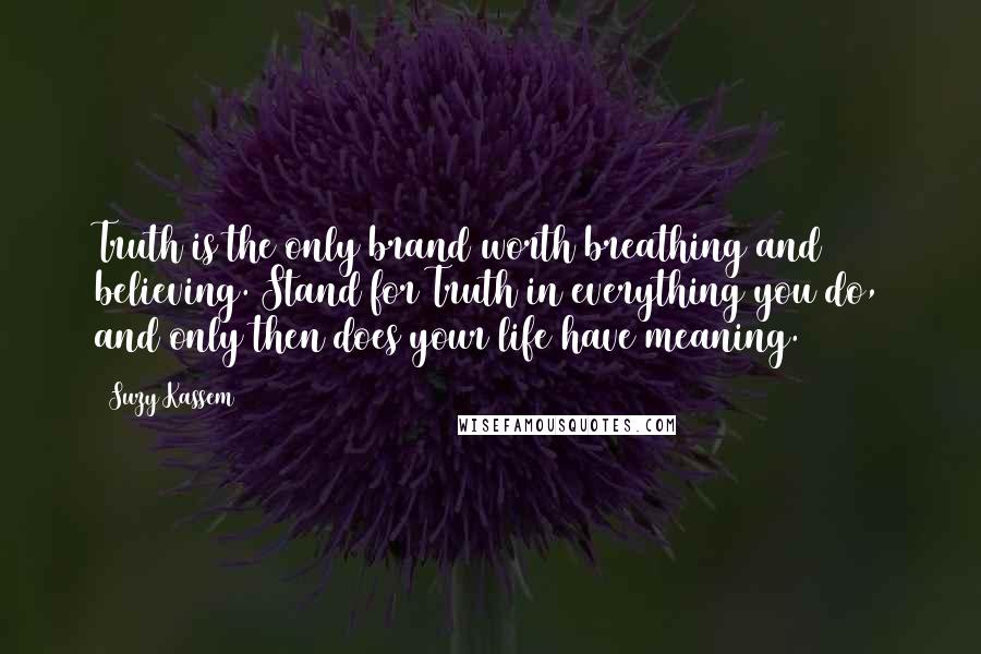 Suzy Kassem Quotes: Truth is the only brand worth breathing and believing. Stand for Truth in everything you do, and only then does your life have meaning.