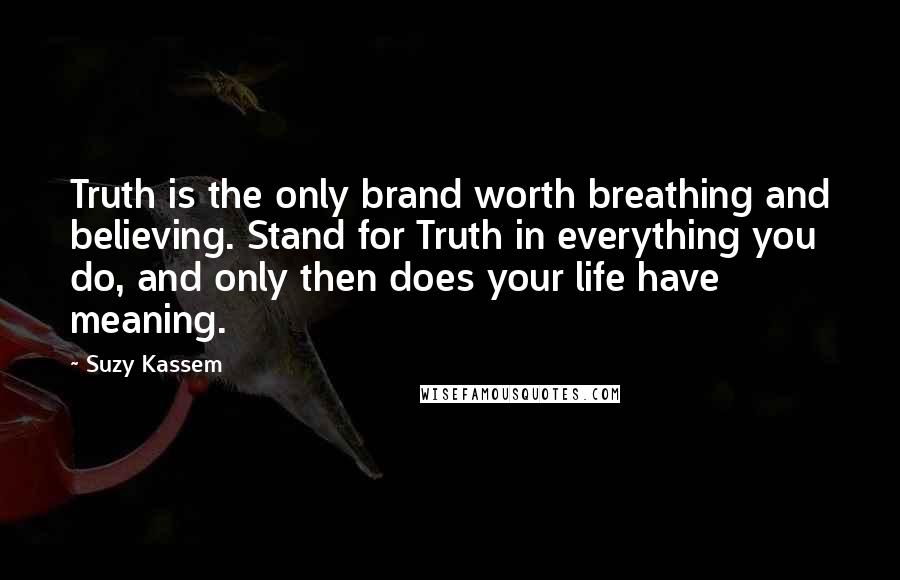 Suzy Kassem Quotes: Truth is the only brand worth breathing and believing. Stand for Truth in everything you do, and only then does your life have meaning.