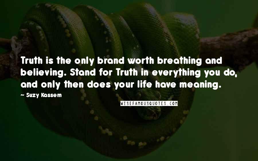 Suzy Kassem Quotes: Truth is the only brand worth breathing and believing. Stand for Truth in everything you do, and only then does your life have meaning.