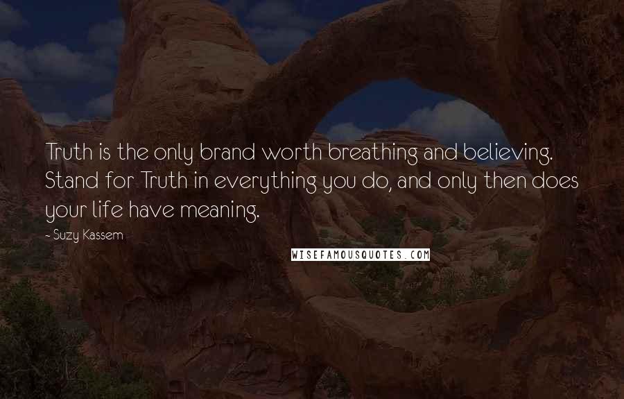 Suzy Kassem Quotes: Truth is the only brand worth breathing and believing. Stand for Truth in everything you do, and only then does your life have meaning.
