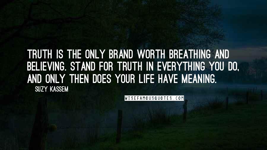 Suzy Kassem Quotes: Truth is the only brand worth breathing and believing. Stand for Truth in everything you do, and only then does your life have meaning.