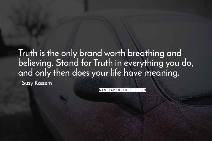 Suzy Kassem Quotes: Truth is the only brand worth breathing and believing. Stand for Truth in everything you do, and only then does your life have meaning.