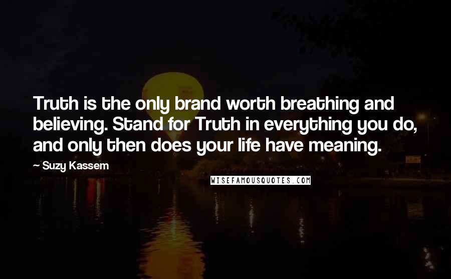 Suzy Kassem Quotes: Truth is the only brand worth breathing and believing. Stand for Truth in everything you do, and only then does your life have meaning.
