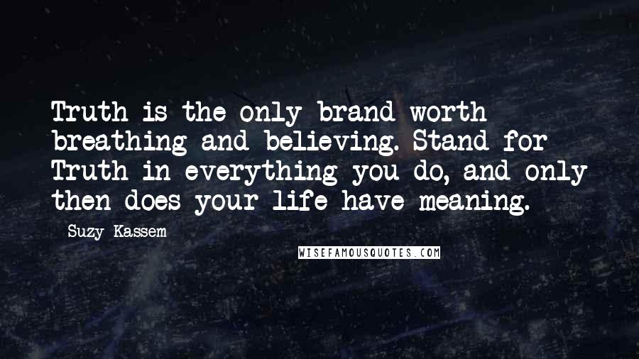 Suzy Kassem Quotes: Truth is the only brand worth breathing and believing. Stand for Truth in everything you do, and only then does your life have meaning.