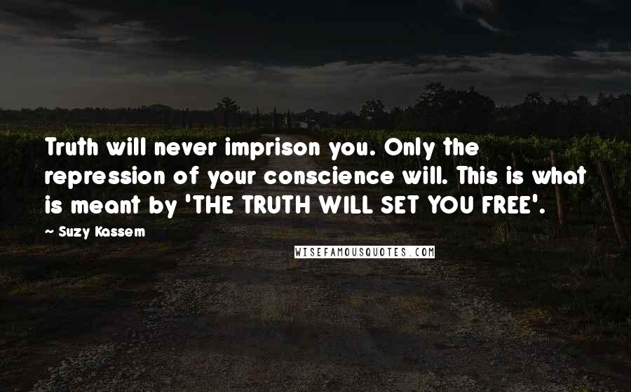 Suzy Kassem Quotes: Truth will never imprison you. Only the repression of your conscience will. This is what is meant by 'THE TRUTH WILL SET YOU FREE'.