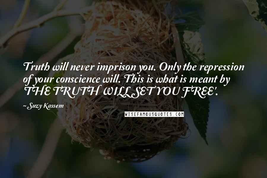 Suzy Kassem Quotes: Truth will never imprison you. Only the repression of your conscience will. This is what is meant by 'THE TRUTH WILL SET YOU FREE'.