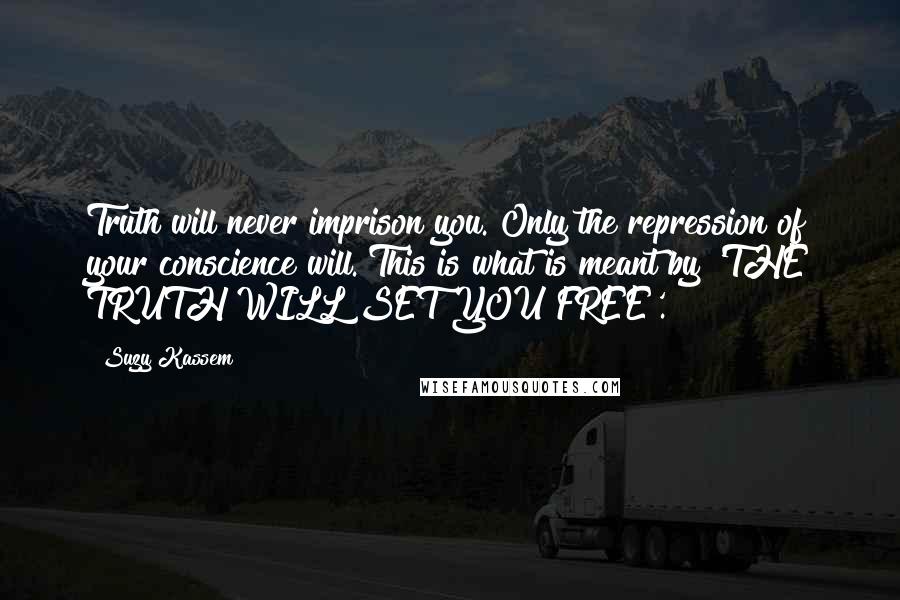 Suzy Kassem Quotes: Truth will never imprison you. Only the repression of your conscience will. This is what is meant by 'THE TRUTH WILL SET YOU FREE'.